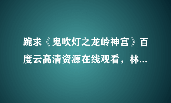 跪求《鬼吹灯之龙岭神宫》百度云高清资源在线观看，林雨申主演的