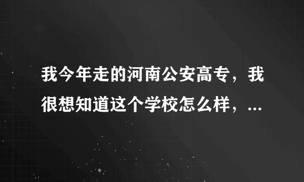 我今年走的河南公安高专，我很想知道这个学校怎么样，请知道的人说说吧，