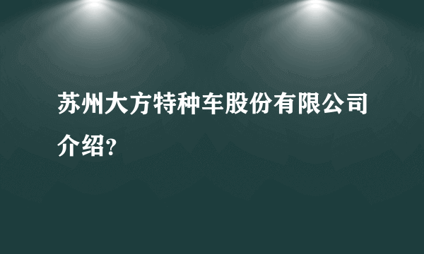 苏州大方特种车股份有限公司介绍？