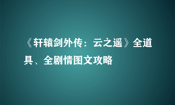 《轩辕剑外传：云之遥》全道具、全剧情图文攻略