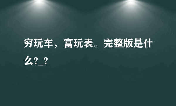 穷玩车，富玩表。完整版是什么?_?