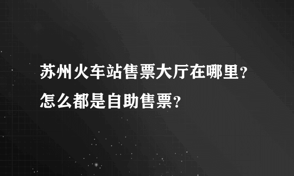 苏州火车站售票大厅在哪里？怎么都是自助售票？