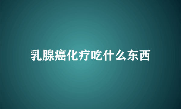 乳腺癌化疗吃什么东西