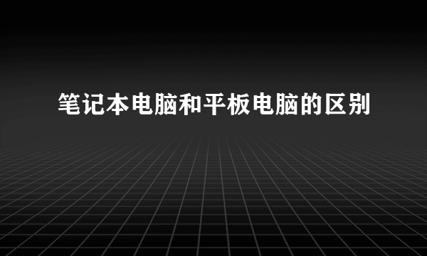 笔记本电脑和平板电脑的区别