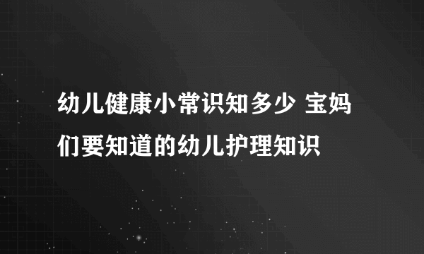 幼儿健康小常识知多少 宝妈们要知道的幼儿护理知识