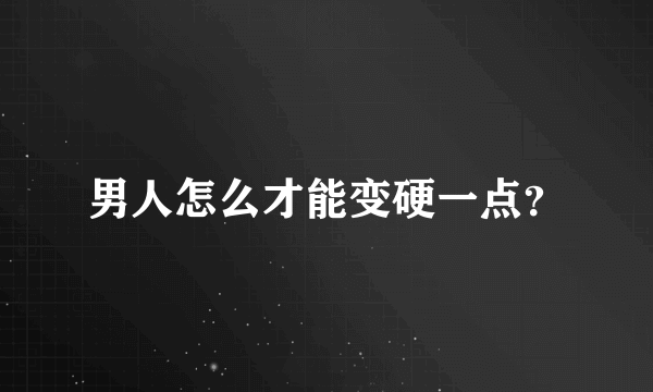 男人怎么才能变硬一点？