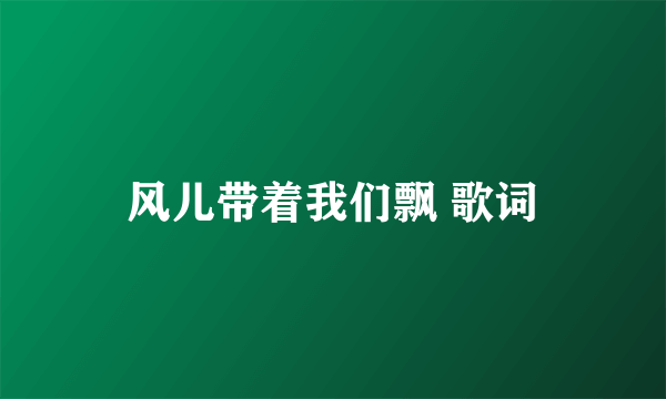 风儿带着我们飘 歌词