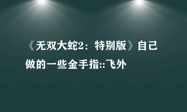 《无双大蛇2：特别版》自己做的一些金手指::飞外