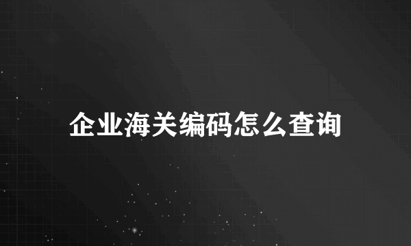 企业海关编码怎么查询