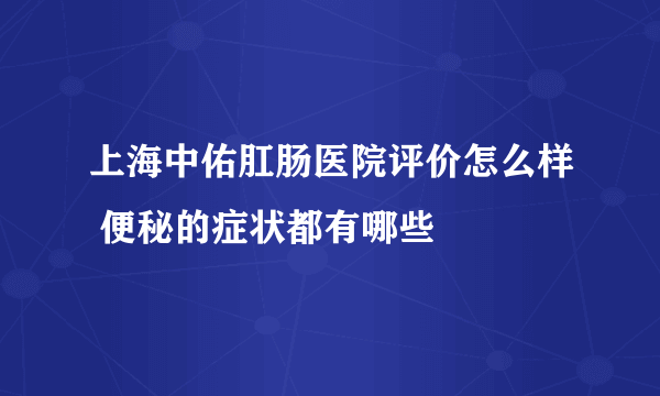 上海中佑肛肠医院评价怎么样 便秘的症状都有哪些