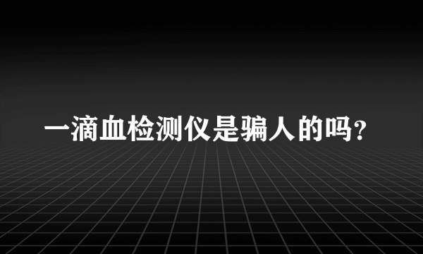 一滴血检测仪是骗人的吗？