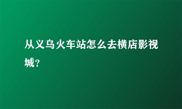 从义乌火车站怎么去横店影视城？