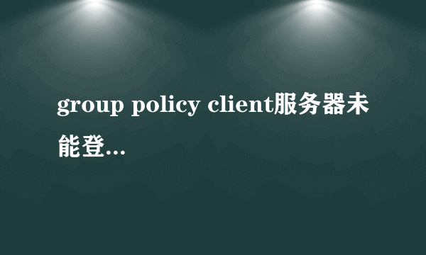 group policy client服务器未能登陆,拒绝访问。还设着密码呢,开不开机怎么处理啊?