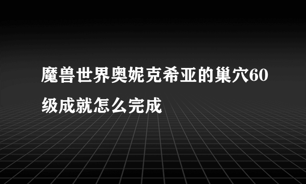 魔兽世界奥妮克希亚的巢穴60级成就怎么完成