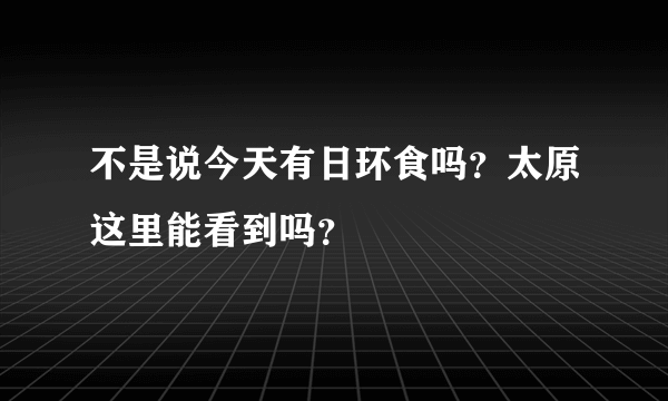 不是说今天有日环食吗？太原这里能看到吗？