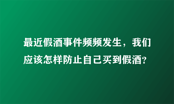 最近假酒事件频频发生，我们应该怎样防止自己买到假酒？