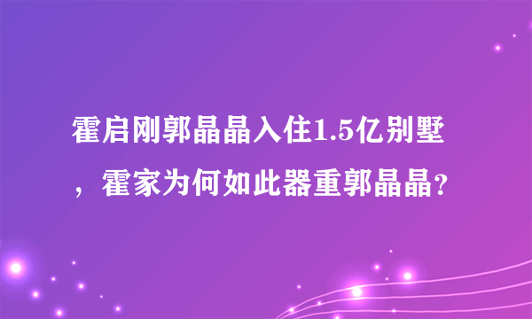 霍启刚郭晶晶入住1.5亿别墅，霍家为何如此器重郭晶晶？