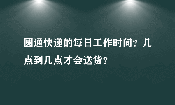 圆通快递的每日工作时间？几点到几点才会送货？