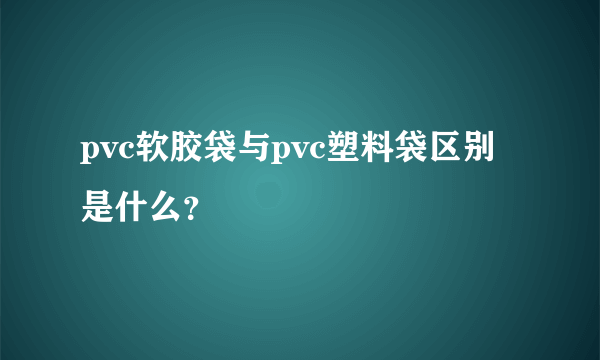 pvc软胶袋与pvc塑料袋区别是什么？