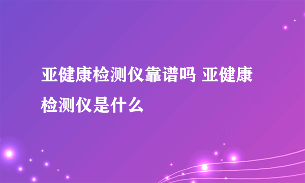 亚健康检测仪靠谱吗 亚健康检测仪是什么