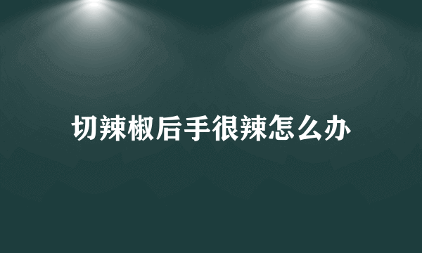 切辣椒后手很辣怎么办