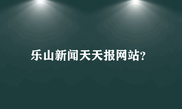 乐山新闻天天报网站？