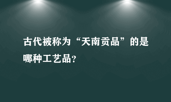 古代被称为“天南贡品”的是哪种工艺品？