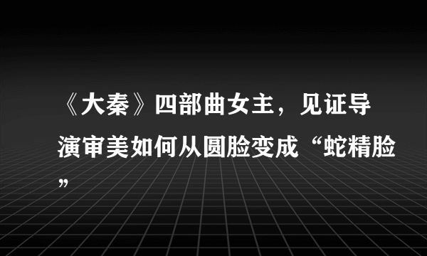 《大秦》四部曲女主，见证导演审美如何从圆脸变成“蛇精脸”