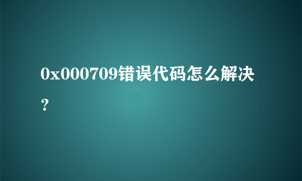 0x000709错误代码怎么解决？