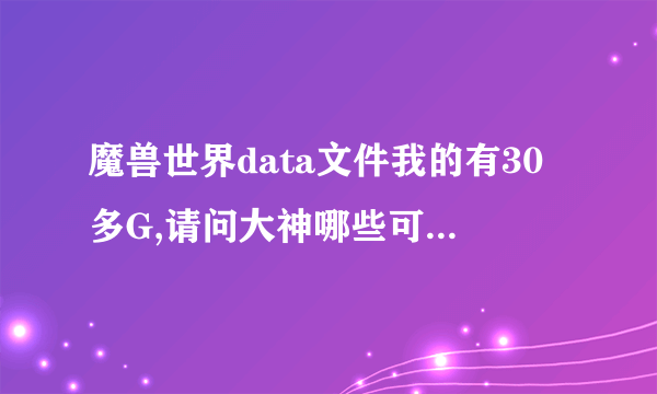 魔兽世界data文件我的有30多G,请问大神哪些可以删的啊,谢谢了