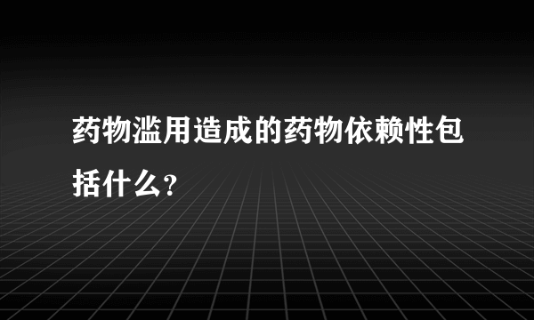 药物滥用造成的药物依赖性包括什么？