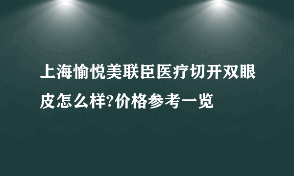 上海愉悦美联臣医疗切开双眼皮怎么样?价格参考一览