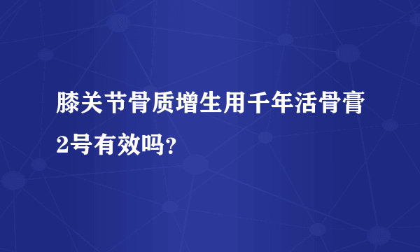 膝关节骨质增生用千年活骨膏2号有效吗？