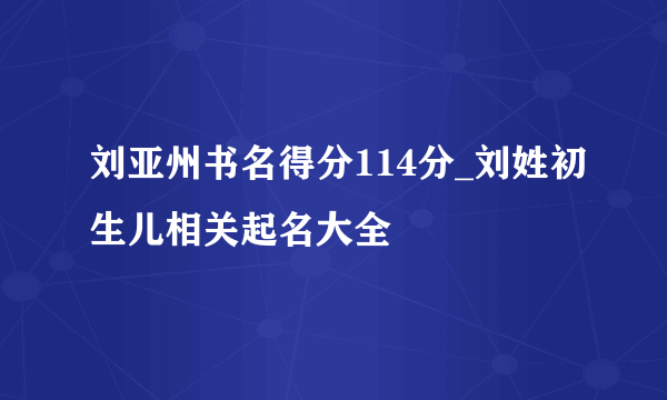 刘亚州书名得分114分_刘姓初生儿相关起名大全