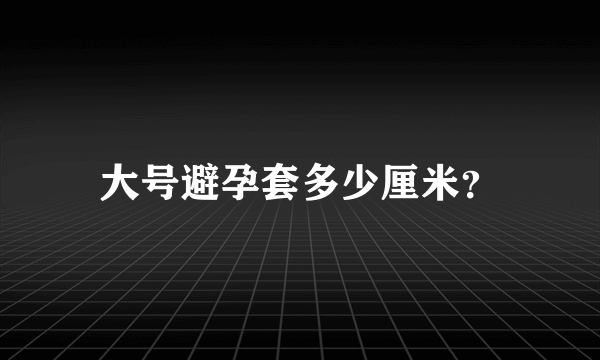 大号避孕套多少厘米？