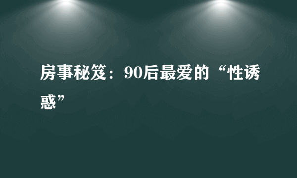 房事秘笈：90后最爱的“性诱惑”