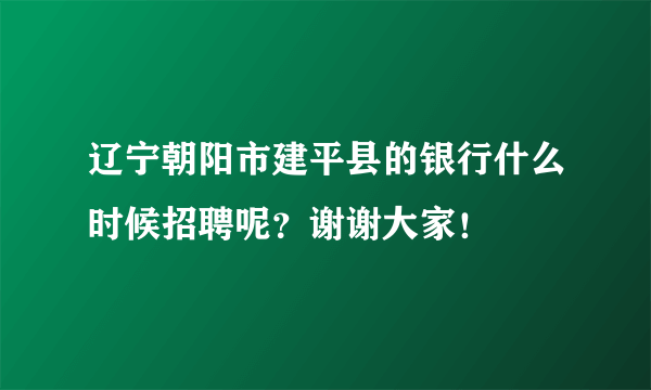 辽宁朝阳市建平县的银行什么时候招聘呢？谢谢大家！