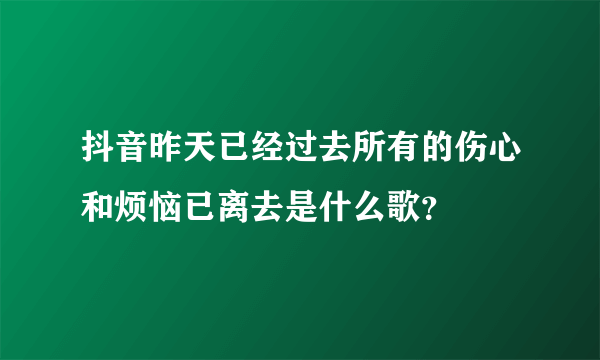 抖音昨天已经过去所有的伤心和烦恼已离去是什么歌？