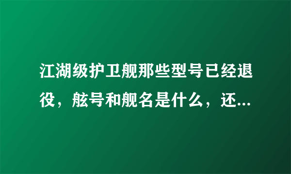 江湖级护卫舰那些型号已经退役，舷号和舰名是什么，还有哪些型号也将退役