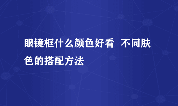 眼镜框什么颜色好看  不同肤色的搭配方法