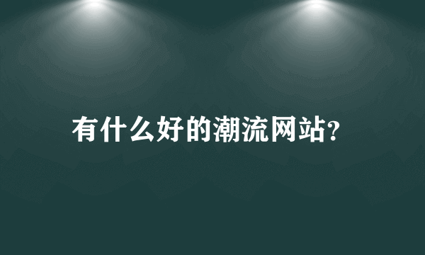 有什么好的潮流网站？