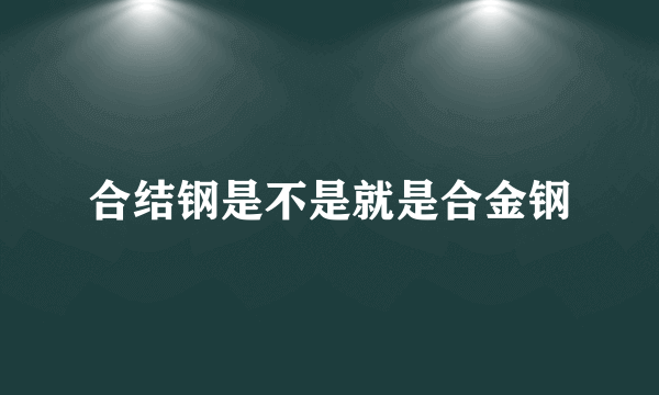 合结钢是不是就是合金钢