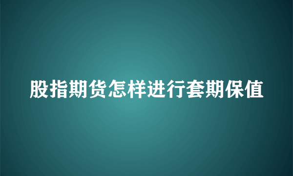 股指期货怎样进行套期保值