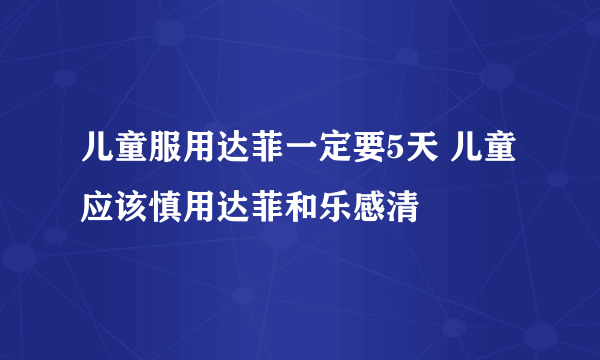 儿童服用达菲一定要5天 儿童应该慎用达菲和乐感清