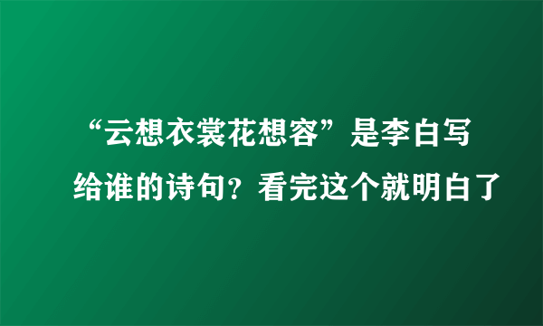 “云想衣裳花想容”是李白写给谁的诗句？看完这个就明白了