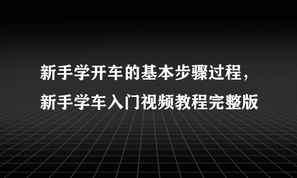 新手学开车的基本步骤过程，新手学车入门视频教程完整版