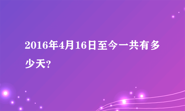 2016年4月16日至今一共有多少天？