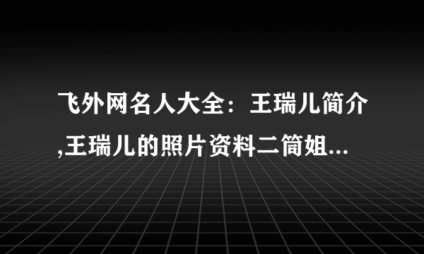 飞外网名人大全：王瑞儿简介,王瑞儿的照片资料二筒姐、充气姐、小瑞儿简介,二筒姐、充气姐、小瑞儿的照片资料