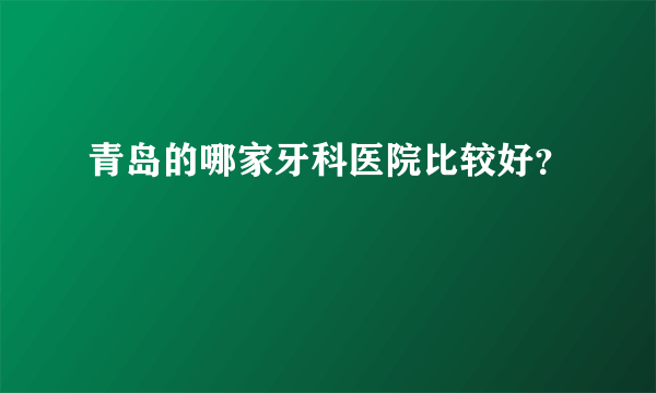 青岛的哪家牙科医院比较好？