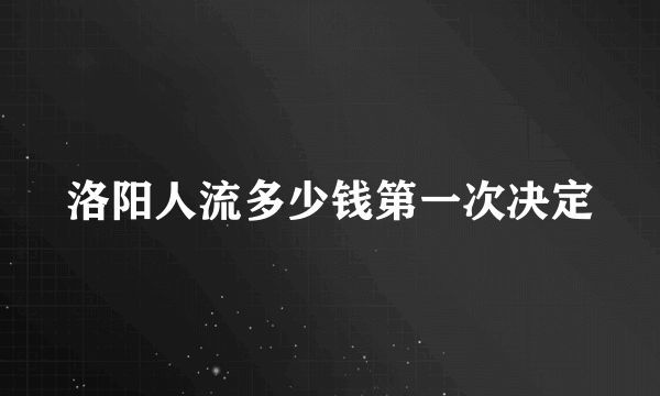 洛阳人流多少钱第一次决定